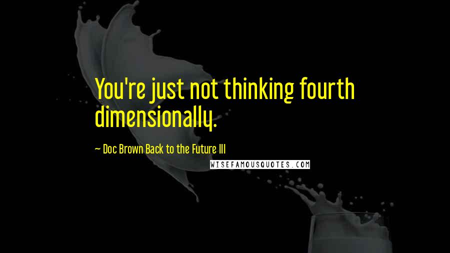 Doc Brown Back To The Future III Quotes: You're just not thinking fourth dimensionally.