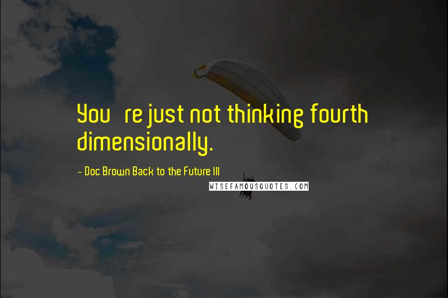 Doc Brown Back To The Future III Quotes: You're just not thinking fourth dimensionally.