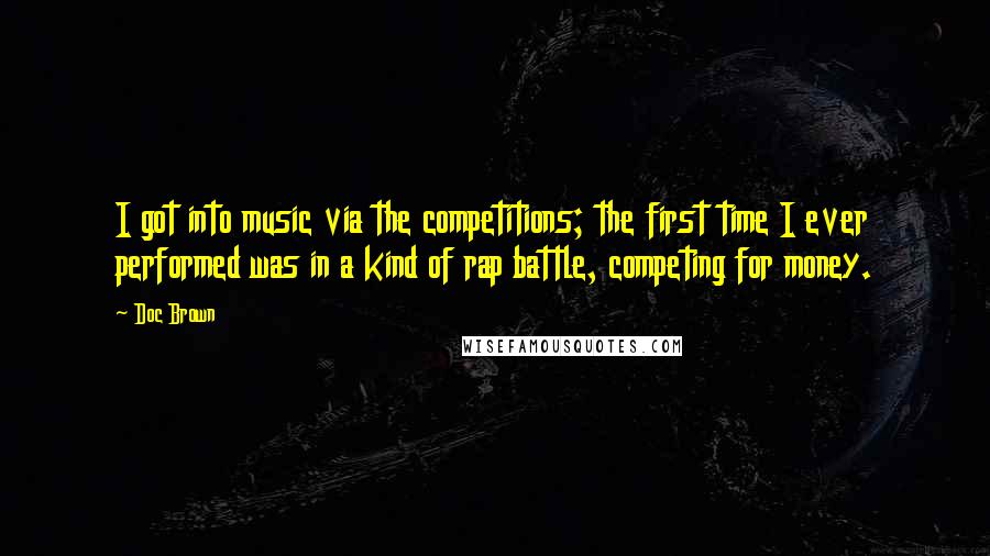 Doc Brown Quotes: I got into music via the competitions; the first time I ever performed was in a kind of rap battle, competing for money.