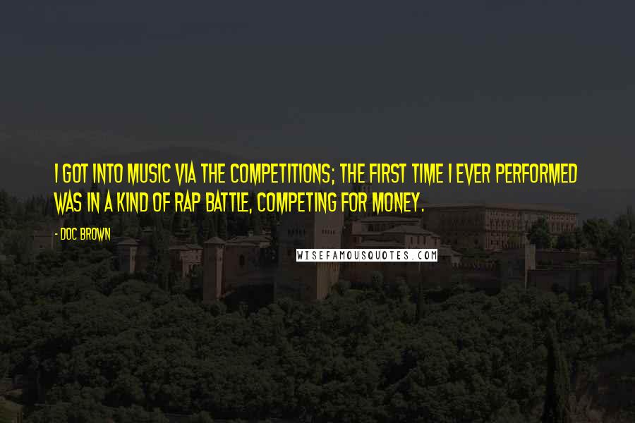 Doc Brown Quotes: I got into music via the competitions; the first time I ever performed was in a kind of rap battle, competing for money.