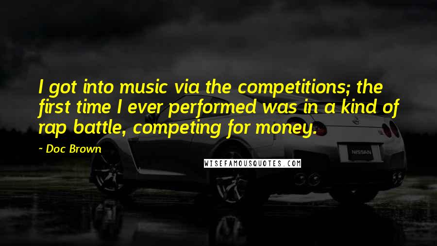Doc Brown Quotes: I got into music via the competitions; the first time I ever performed was in a kind of rap battle, competing for money.