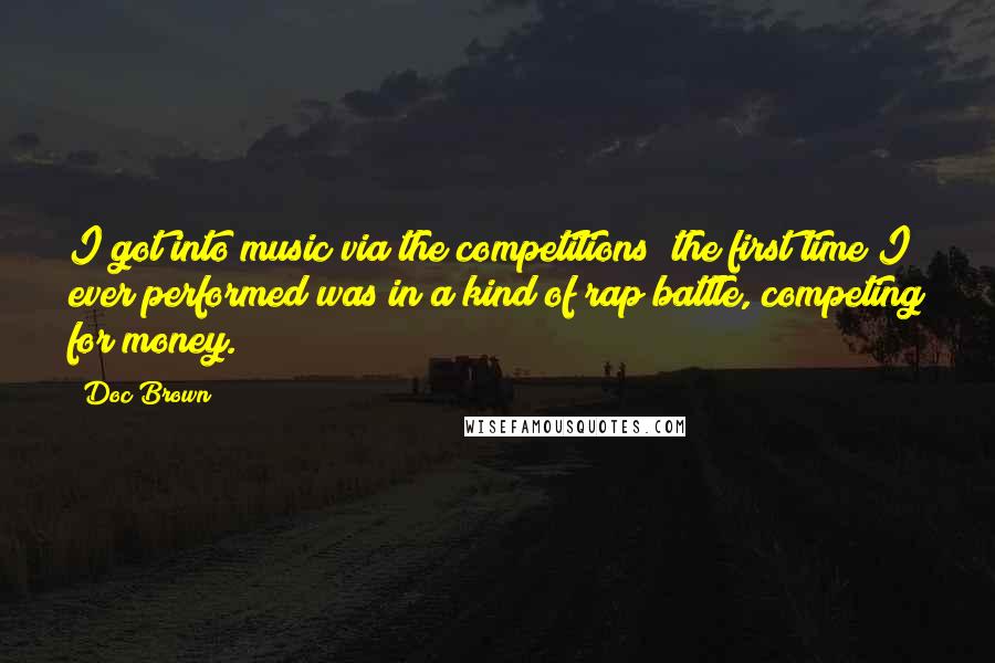 Doc Brown Quotes: I got into music via the competitions; the first time I ever performed was in a kind of rap battle, competing for money.