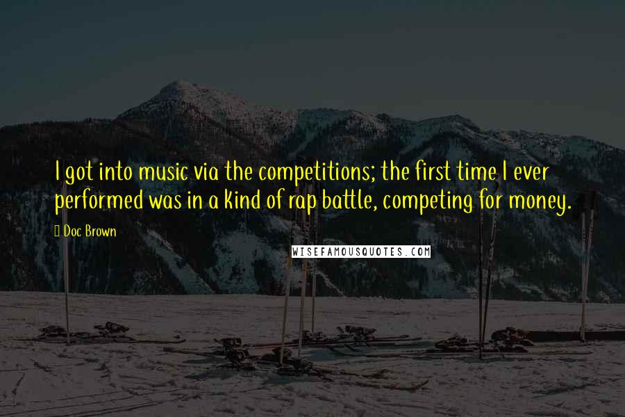 Doc Brown Quotes: I got into music via the competitions; the first time I ever performed was in a kind of rap battle, competing for money.