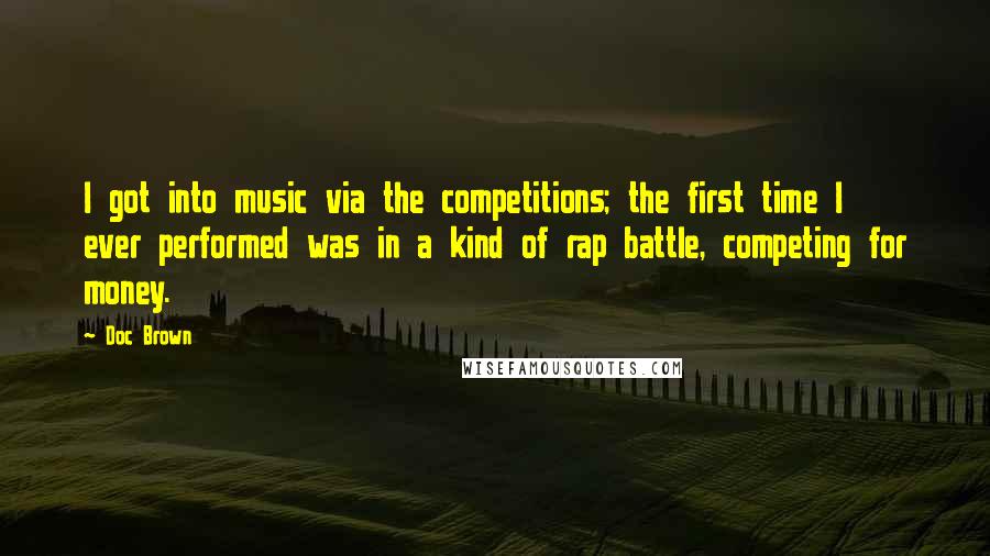 Doc Brown Quotes: I got into music via the competitions; the first time I ever performed was in a kind of rap battle, competing for money.