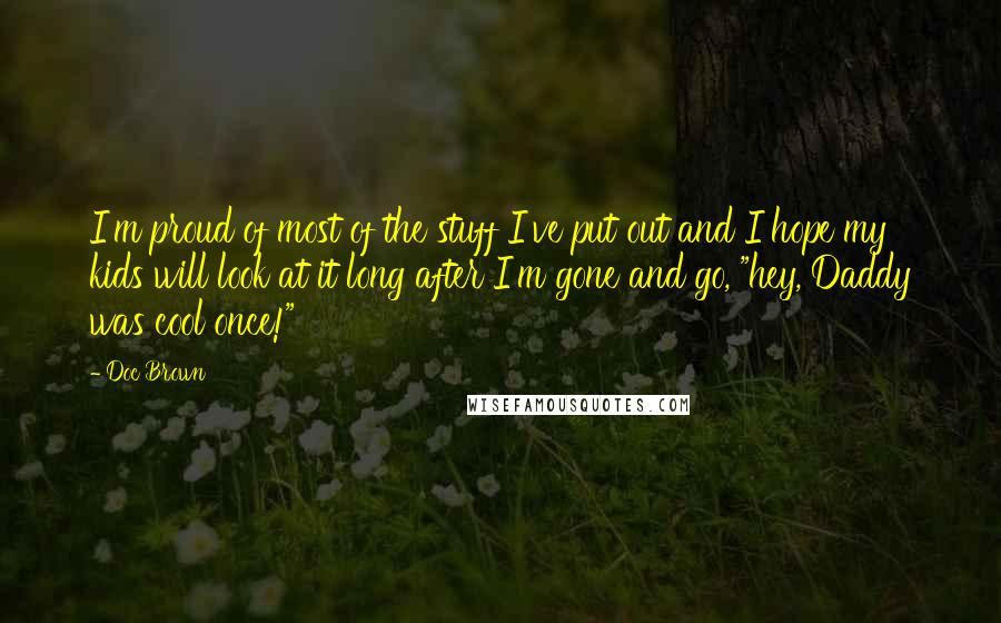 Doc Brown Quotes: I'm proud of most of the stuff I've put out and I hope my kids will look at it long after I'm gone and go, "hey, Daddy was cool once!"