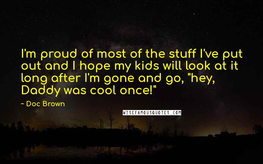 Doc Brown Quotes: I'm proud of most of the stuff I've put out and I hope my kids will look at it long after I'm gone and go, "hey, Daddy was cool once!"