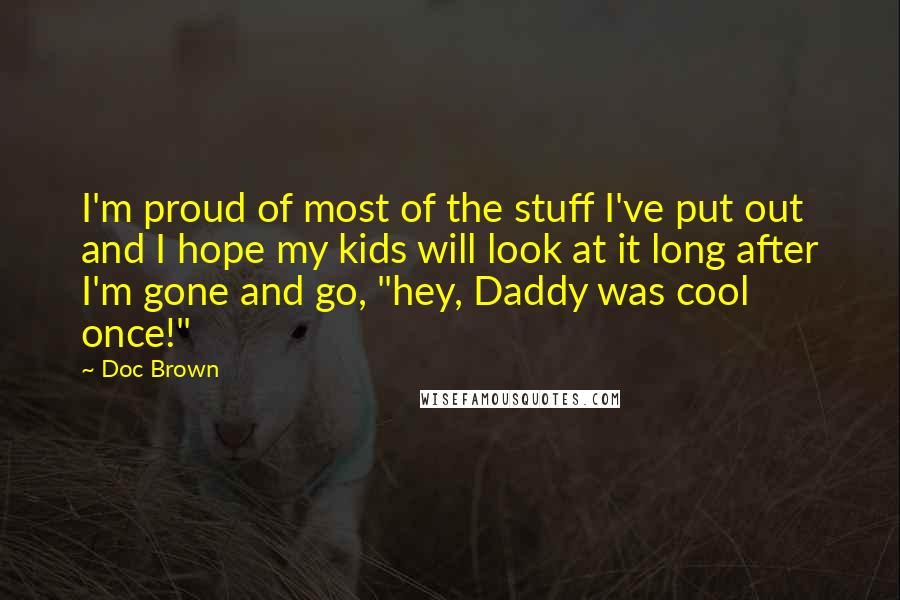 Doc Brown Quotes: I'm proud of most of the stuff I've put out and I hope my kids will look at it long after I'm gone and go, "hey, Daddy was cool once!"