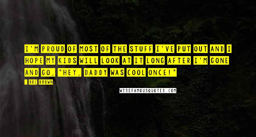 Doc Brown Quotes: I'm proud of most of the stuff I've put out and I hope my kids will look at it long after I'm gone and go, "hey, Daddy was cool once!"