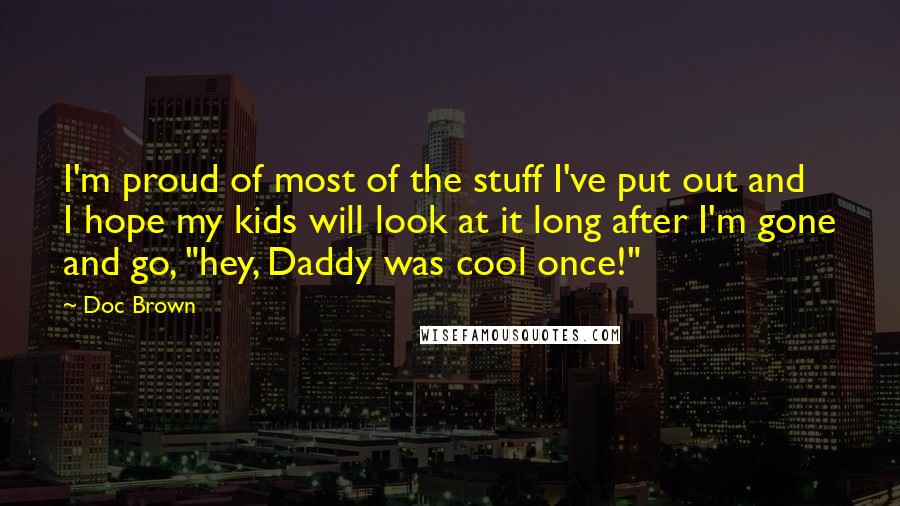 Doc Brown Quotes: I'm proud of most of the stuff I've put out and I hope my kids will look at it long after I'm gone and go, "hey, Daddy was cool once!"