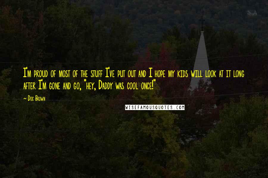 Doc Brown Quotes: I'm proud of most of the stuff I've put out and I hope my kids will look at it long after I'm gone and go, "hey, Daddy was cool once!"