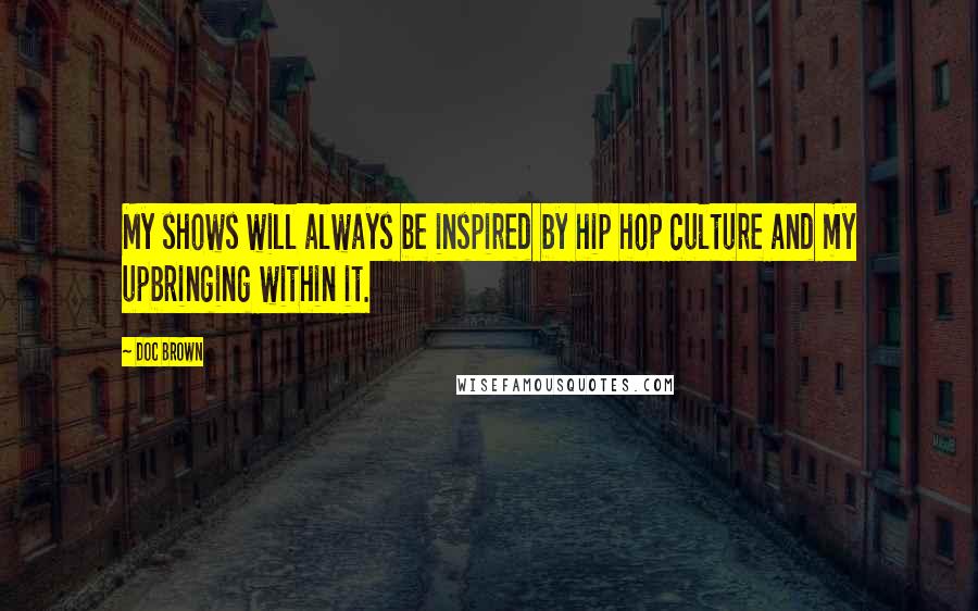 Doc Brown Quotes: My shows will always be inspired by hip hop culture and my upbringing within it.