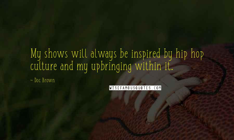 Doc Brown Quotes: My shows will always be inspired by hip hop culture and my upbringing within it.