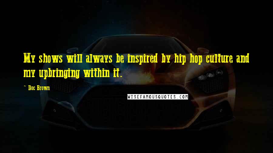 Doc Brown Quotes: My shows will always be inspired by hip hop culture and my upbringing within it.