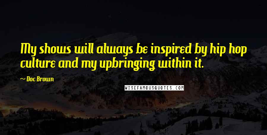 Doc Brown Quotes: My shows will always be inspired by hip hop culture and my upbringing within it.