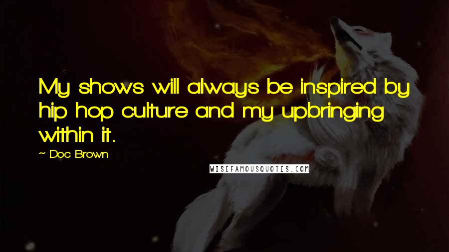 Doc Brown Quotes: My shows will always be inspired by hip hop culture and my upbringing within it.