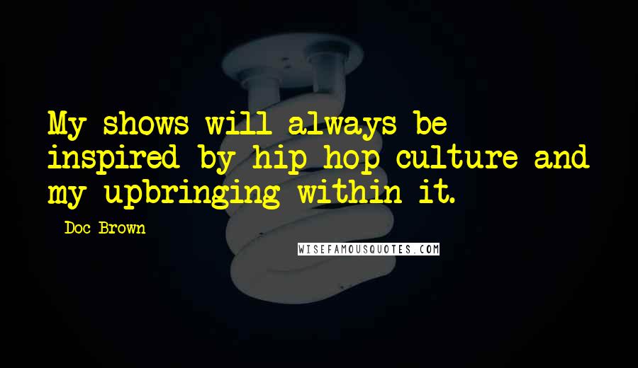 Doc Brown Quotes: My shows will always be inspired by hip hop culture and my upbringing within it.