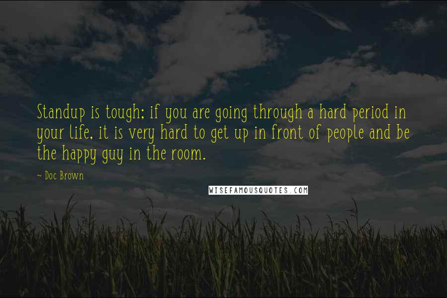 Doc Brown Quotes: Standup is tough; if you are going through a hard period in your life, it is very hard to get up in front of people and be the happy guy in the room.