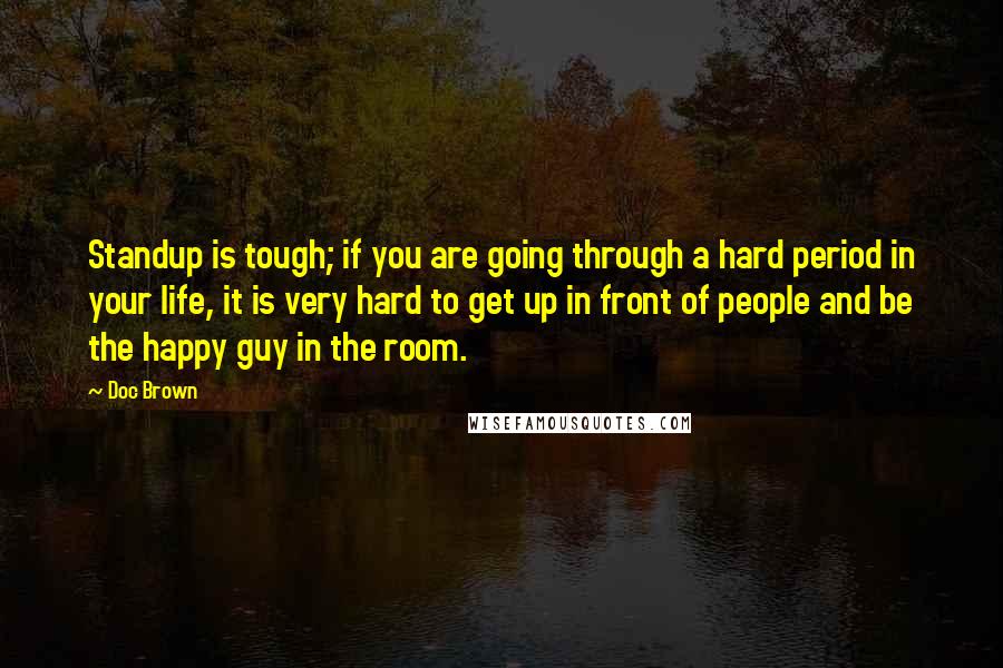 Doc Brown Quotes: Standup is tough; if you are going through a hard period in your life, it is very hard to get up in front of people and be the happy guy in the room.