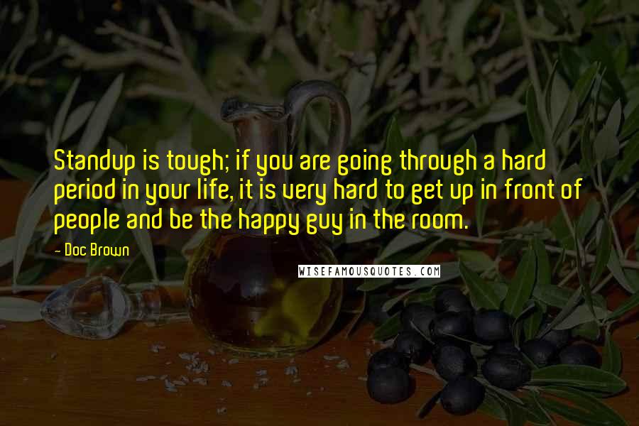 Doc Brown Quotes: Standup is tough; if you are going through a hard period in your life, it is very hard to get up in front of people and be the happy guy in the room.