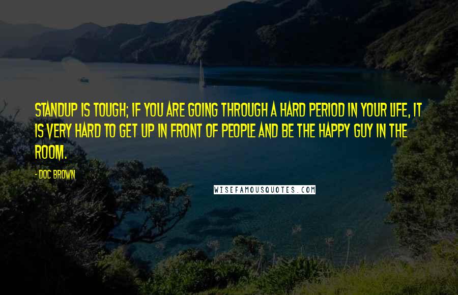 Doc Brown Quotes: Standup is tough; if you are going through a hard period in your life, it is very hard to get up in front of people and be the happy guy in the room.