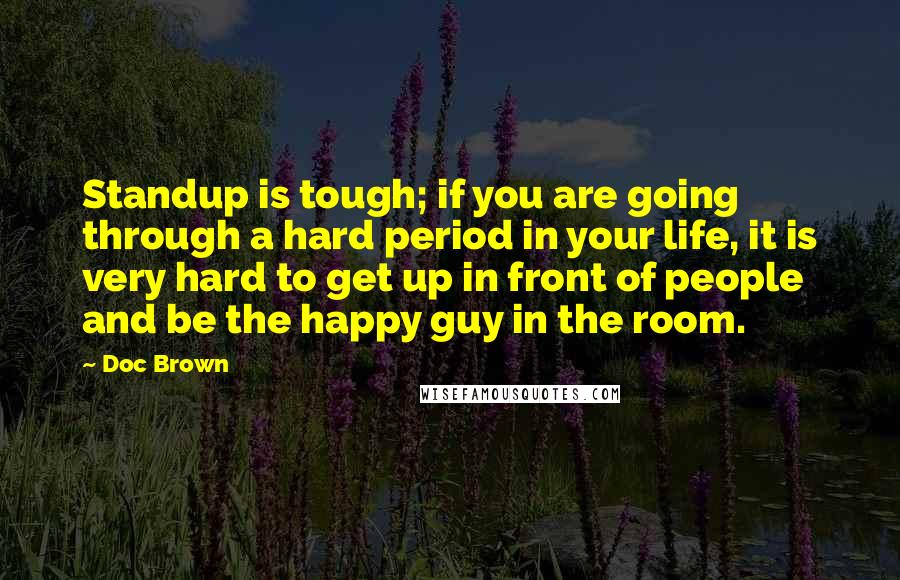 Doc Brown Quotes: Standup is tough; if you are going through a hard period in your life, it is very hard to get up in front of people and be the happy guy in the room.