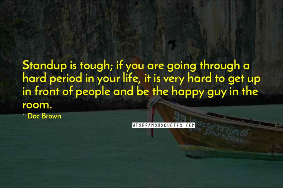 Doc Brown Quotes: Standup is tough; if you are going through a hard period in your life, it is very hard to get up in front of people and be the happy guy in the room.