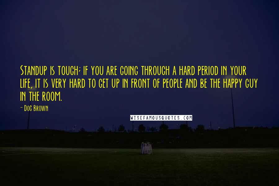 Doc Brown Quotes: Standup is tough; if you are going through a hard period in your life, it is very hard to get up in front of people and be the happy guy in the room.