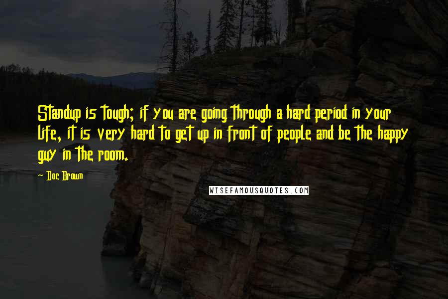 Doc Brown Quotes: Standup is tough; if you are going through a hard period in your life, it is very hard to get up in front of people and be the happy guy in the room.