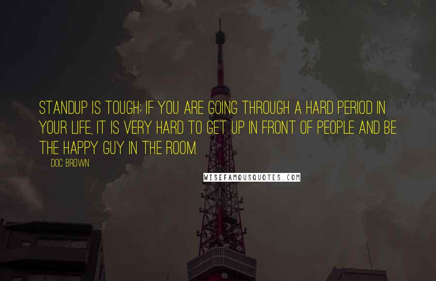 Doc Brown Quotes: Standup is tough; if you are going through a hard period in your life, it is very hard to get up in front of people and be the happy guy in the room.