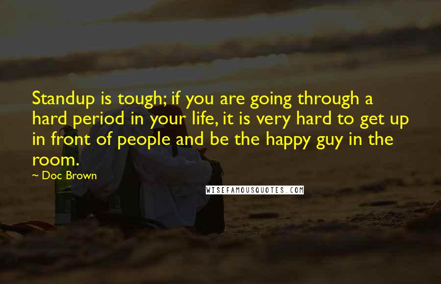 Doc Brown Quotes: Standup is tough; if you are going through a hard period in your life, it is very hard to get up in front of people and be the happy guy in the room.