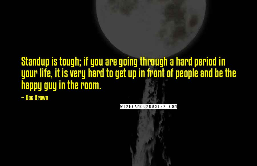 Doc Brown Quotes: Standup is tough; if you are going through a hard period in your life, it is very hard to get up in front of people and be the happy guy in the room.