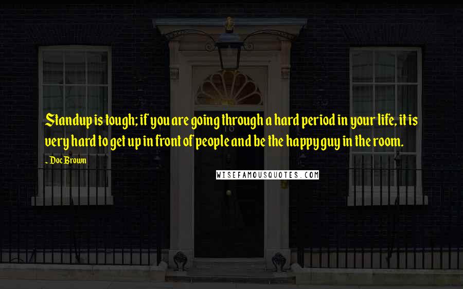 Doc Brown Quotes: Standup is tough; if you are going through a hard period in your life, it is very hard to get up in front of people and be the happy guy in the room.