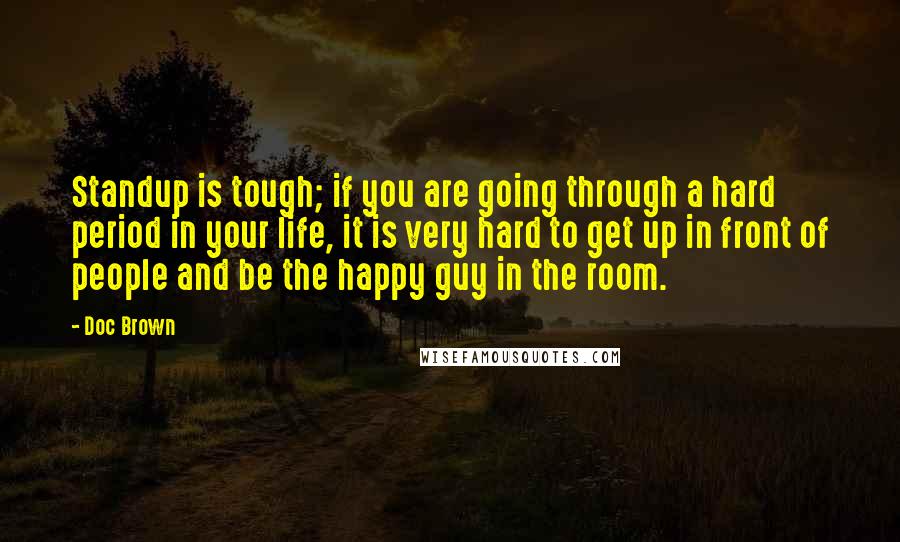 Doc Brown Quotes: Standup is tough; if you are going through a hard period in your life, it is very hard to get up in front of people and be the happy guy in the room.