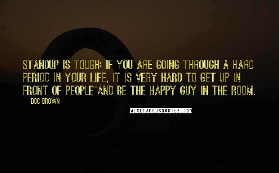 Doc Brown Quotes: Standup is tough; if you are going through a hard period in your life, it is very hard to get up in front of people and be the happy guy in the room.