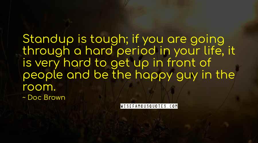 Doc Brown Quotes: Standup is tough; if you are going through a hard period in your life, it is very hard to get up in front of people and be the happy guy in the room.