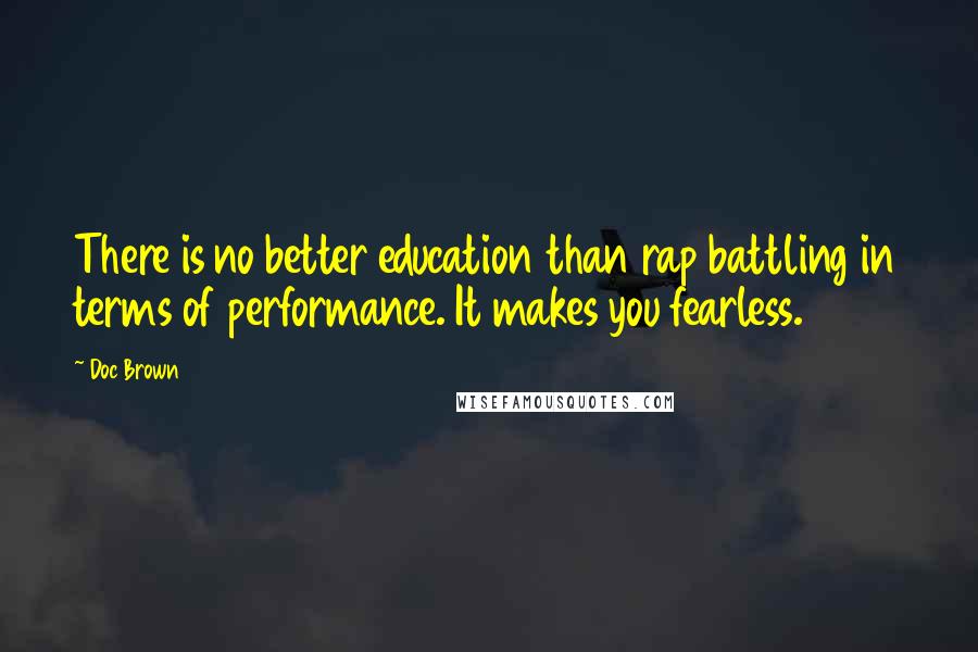 Doc Brown Quotes: There is no better education than rap battling in terms of performance. It makes you fearless.