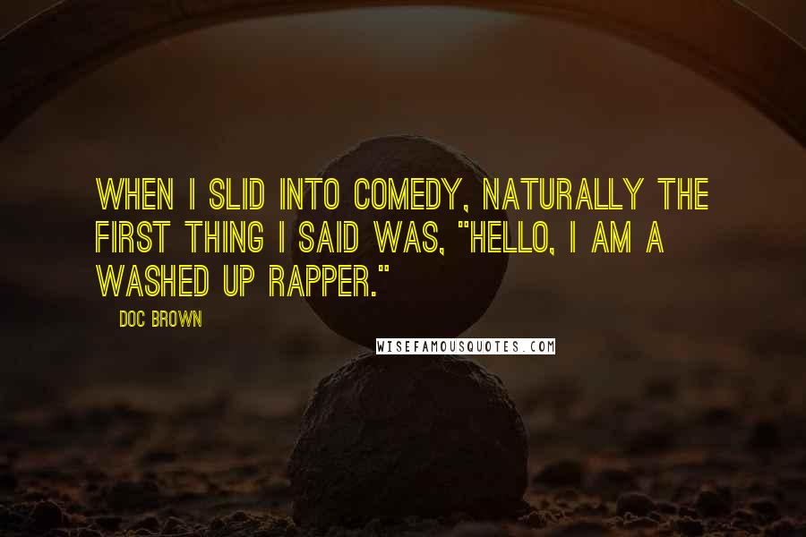 Doc Brown Quotes: When I slid into comedy, naturally the first thing I said was, "hello, I am a washed up rapper."