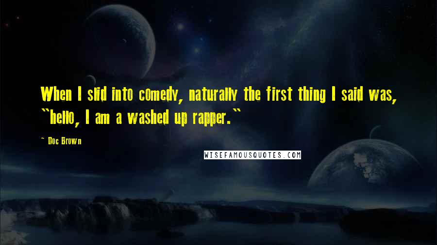 Doc Brown Quotes: When I slid into comedy, naturally the first thing I said was, "hello, I am a washed up rapper."