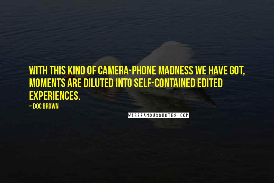 Doc Brown Quotes: With this kind of camera-phone madness we have got, moments are diluted into self-contained edited experiences.