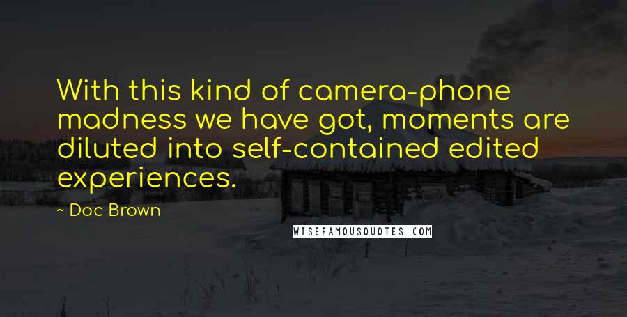 Doc Brown Quotes: With this kind of camera-phone madness we have got, moments are diluted into self-contained edited experiences.