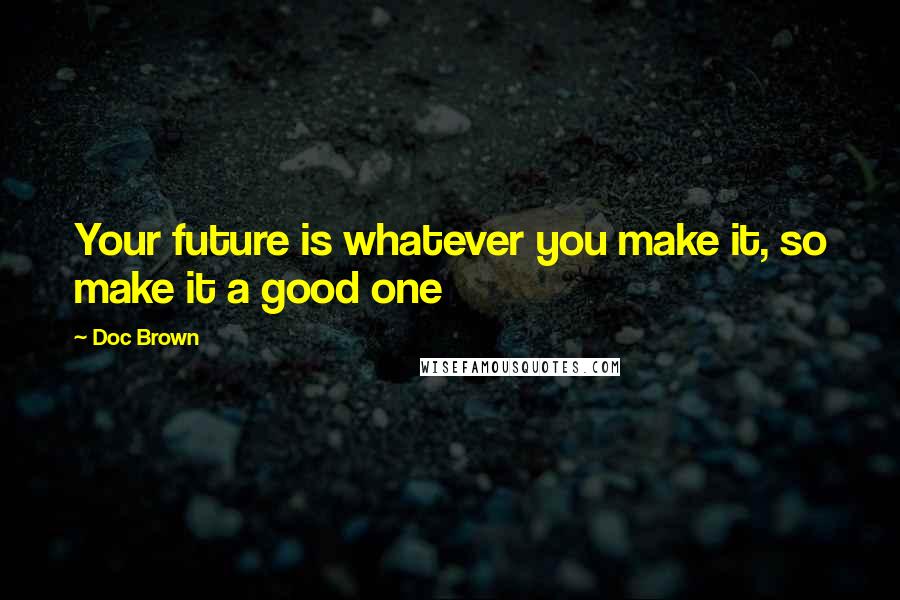 Doc Brown Quotes: Your future is whatever you make it, so make it a good one