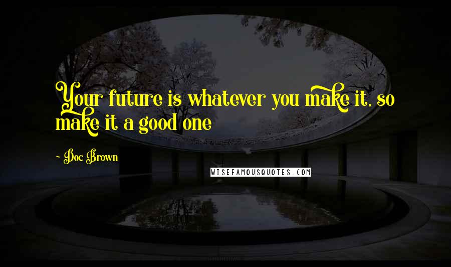 Doc Brown Quotes: Your future is whatever you make it, so make it a good one