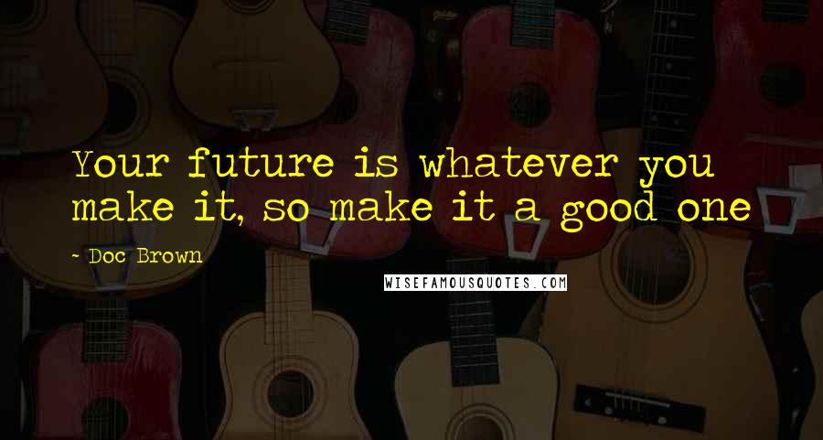 Doc Brown Quotes: Your future is whatever you make it, so make it a good one