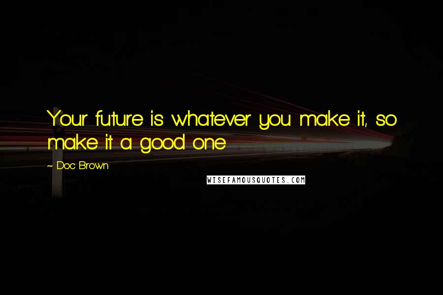Doc Brown Quotes: Your future is whatever you make it, so make it a good one