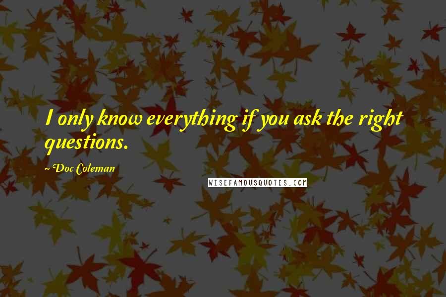 Doc Coleman Quotes: I only know everything if you ask the right questions.