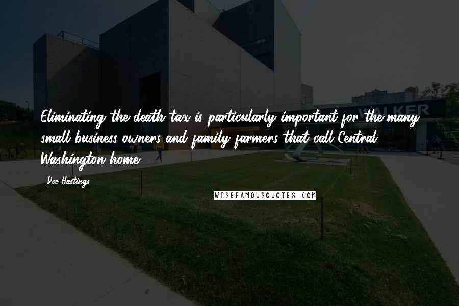 Doc Hastings Quotes: Eliminating the death tax is particularly important for the many small business owners and family farmers that call Central Washington home.