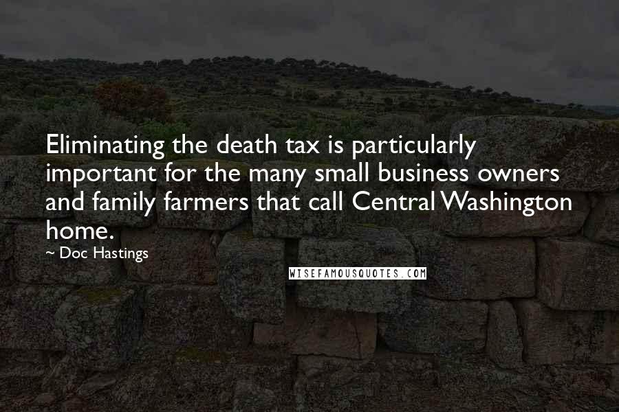 Doc Hastings Quotes: Eliminating the death tax is particularly important for the many small business owners and family farmers that call Central Washington home.