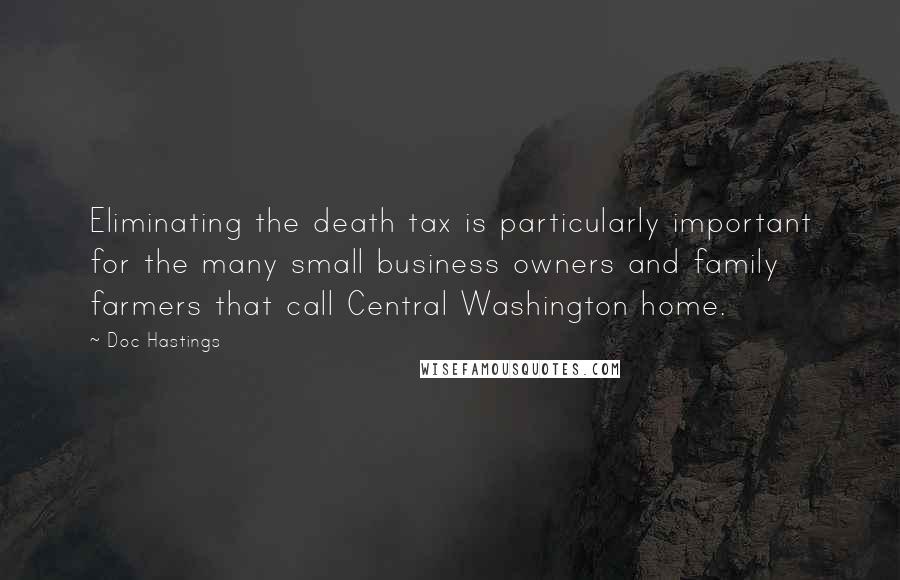 Doc Hastings Quotes: Eliminating the death tax is particularly important for the many small business owners and family farmers that call Central Washington home.