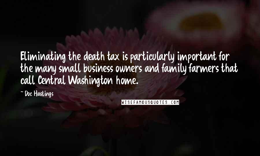 Doc Hastings Quotes: Eliminating the death tax is particularly important for the many small business owners and family farmers that call Central Washington home.