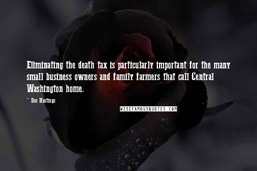 Doc Hastings Quotes: Eliminating the death tax is particularly important for the many small business owners and family farmers that call Central Washington home.